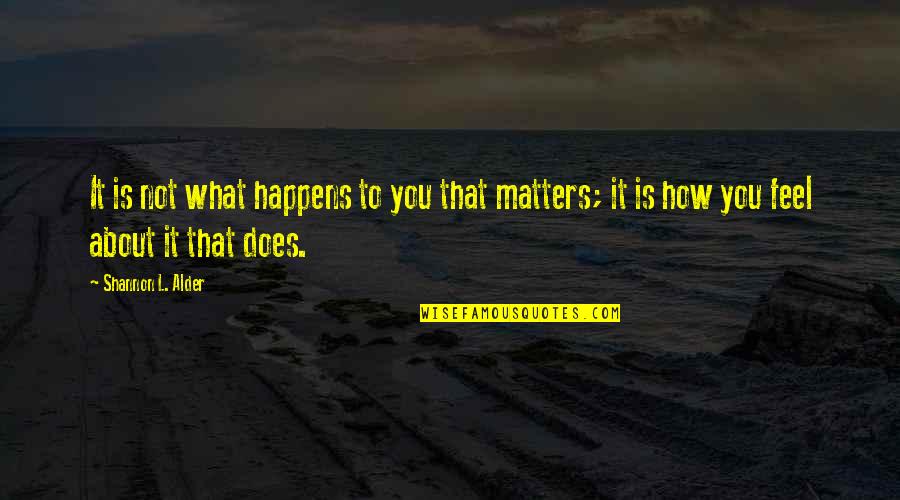 It Matters Not Quotes By Shannon L. Alder: It is not what happens to you that
