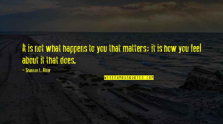 It Matters Not Quotes By Shannon L. Alder: It is not what happens to you that It Matters Not Quotes By Shannon L. Alder: It is not what happens to you that