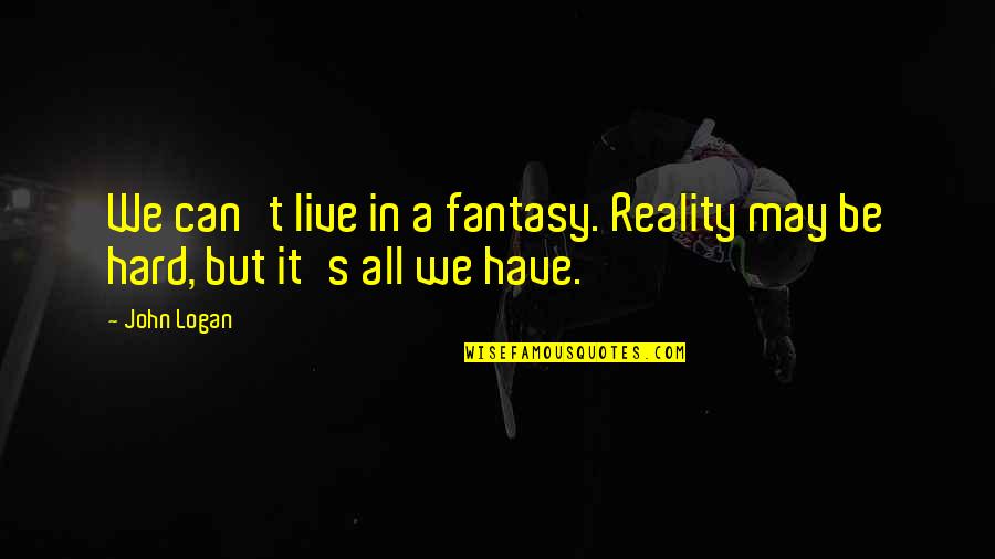 It May Be Hard Quotes By John Logan: We can't live in a fantasy. Reality may