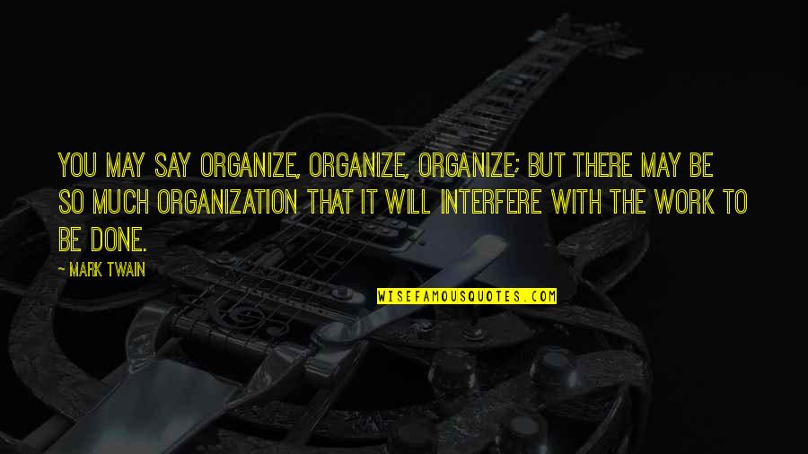 It May Be Hard Quotes By Mark Twain: You may say organize, organize, organize; but there