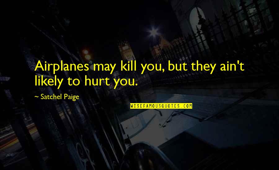 It May Hurt Now Quotes By Satchel Paige: Airplanes may kill you, but they ain't likely