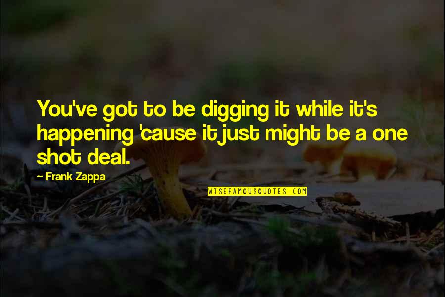 It Might Be You Quotes By Frank Zappa: You've got to be digging it while it's It Might Be You Quotes By Frank Zappa: You've got to be digging it while it's
