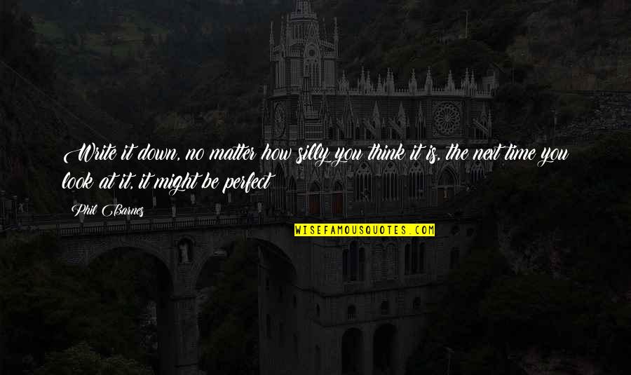 It Might Be You Quotes By Phil Barnes: Write it down, no matter how silly you It Might Be You Quotes By Phil Barnes: Write it down, no matter how silly you