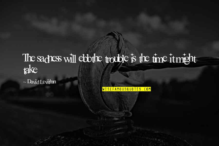 It Might Take Some Time Quotes By David Levithan: The sadness will ebbthe trouble is the time It Might Take Some Time Quotes By David Levithan: The sadness will ebbthe trouble is the time