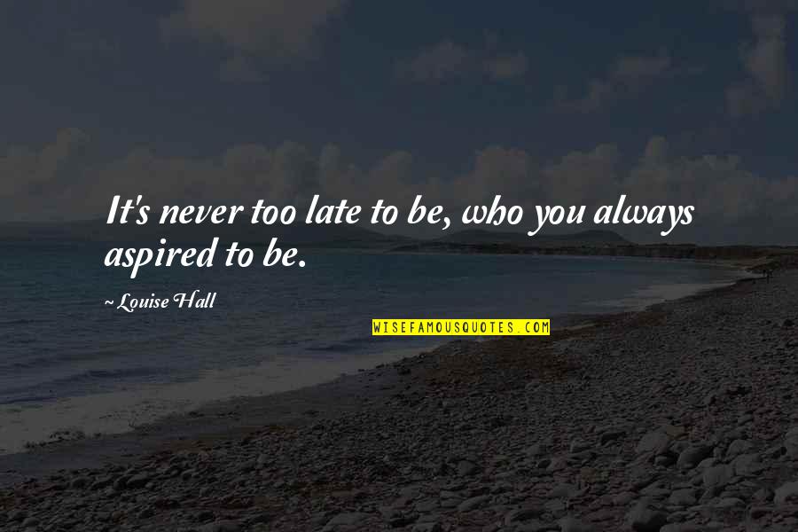 It Never Too Late Quotes By Louise Hall: It's never too late to be, who you