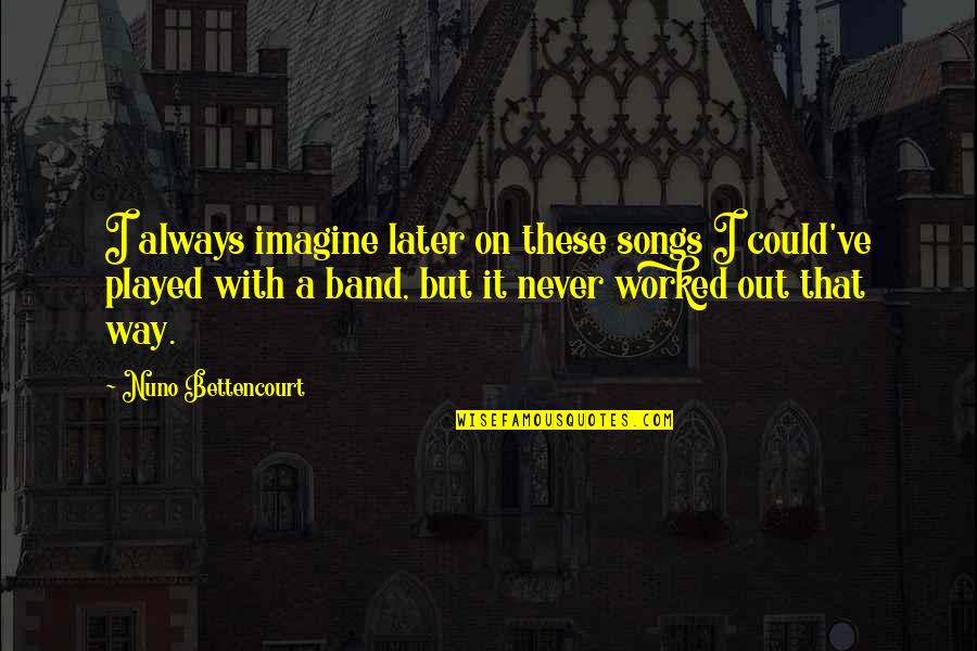 It Never Worked Out Quotes By Nuno Bettencourt: I always imagine later on these songs I