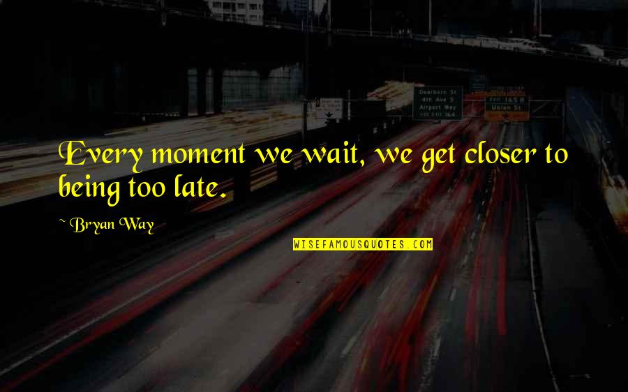 It Not Being Too Late Quotes By Bryan Way: Every moment we wait, we get closer to