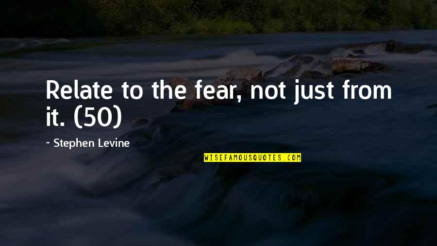 It Not Fear Quotes By Stephen Levine: Relate to the fear, not just from it.