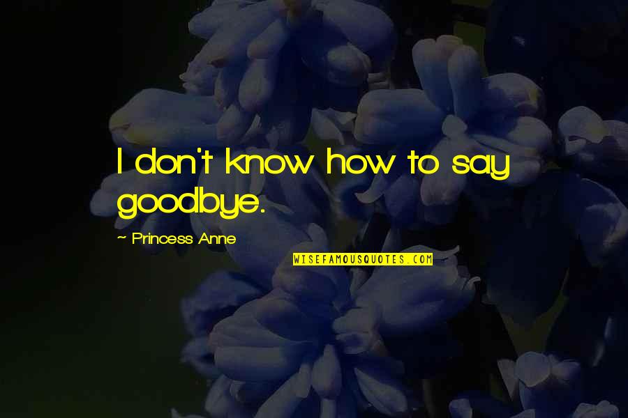 It Not Goodbye Quotes By Princess Anne: I don't know how to say goodbye.