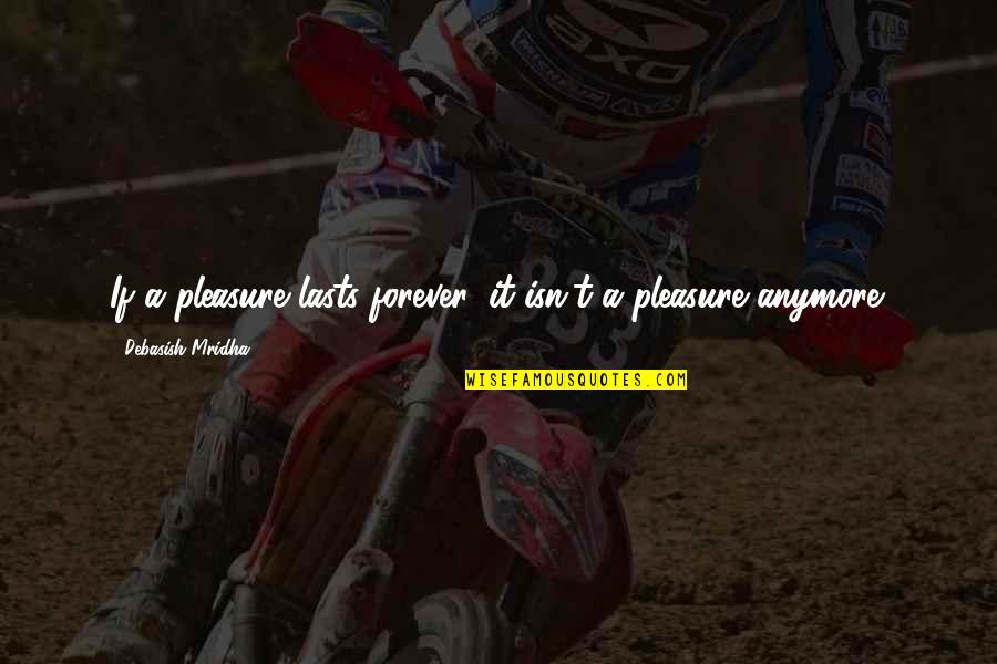 It Not Love Anymore Quotes By Debasish Mridha: If a pleasure lasts forever, it isn't a It Not Love Anymore Quotes By Debasish Mridha: If a pleasure lasts forever, it isn't a