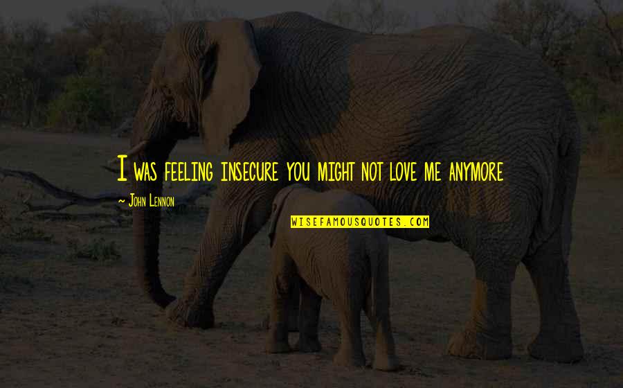 It Not Love Anymore Quotes By John Lennon: I was feeling insecure you might not love It Not Love Anymore Quotes By John Lennon: I was feeling insecure you might not love