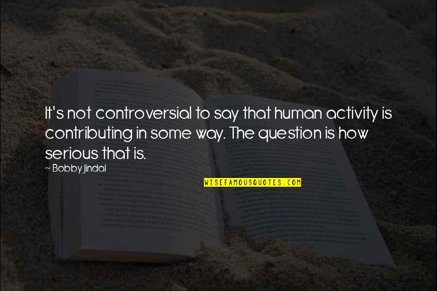 It Not That Serious Quotes By Bobby Jindal: It's not controversial to say that human activity