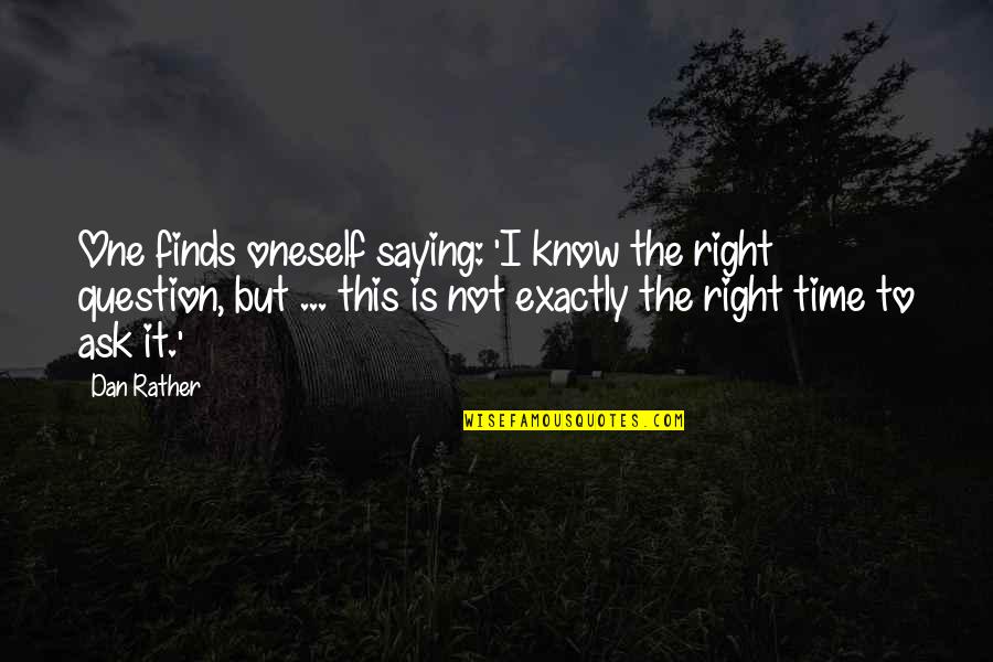 It Not The Right Time Quotes By Dan Rather: One finds oneself saying: 'I know the right