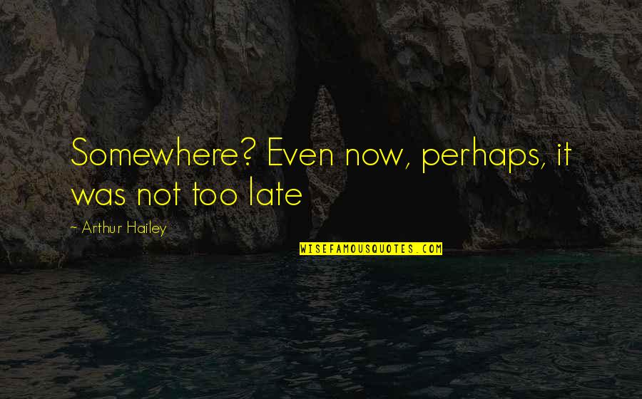 It Not Too Late Quotes By Arthur Hailey: Somewhere? Even now, perhaps, it was not too