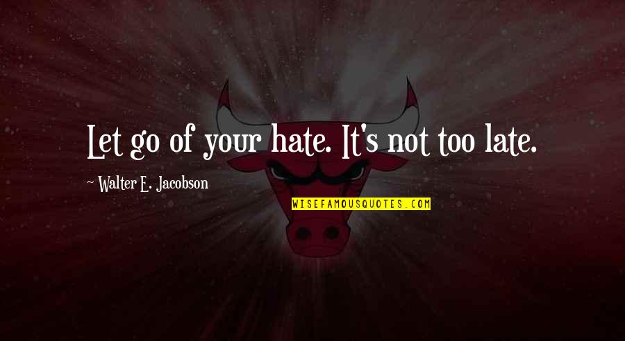 It Not Too Late Quotes By Walter E. Jacobson: Let go of your hate. It's not too