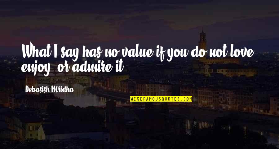 It Not What You Say It What You Do Quotes By Debasish Mridha: What I say has no value if you