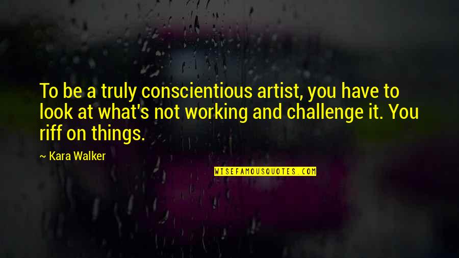 It Not Working Quotes By Kara Walker: To be a truly conscientious artist, you have