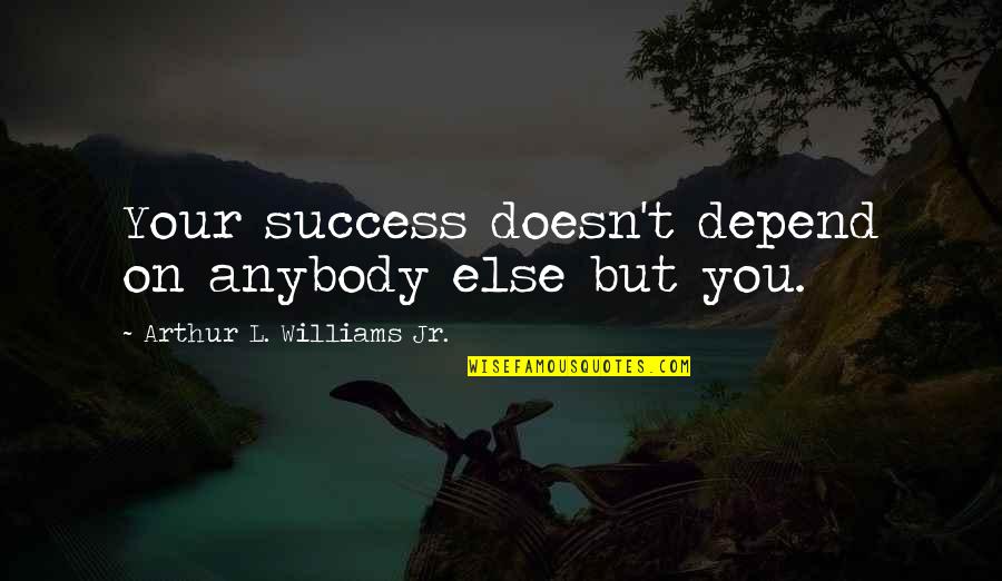 It Only Depends On You Quotes By Arthur L. Williams Jr.: Your success doesn't depend on anybody else but