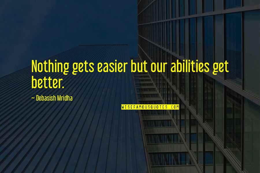 It Only Gets Better Quotes By Debasish Mridha: Nothing gets easier but our abilities get better.