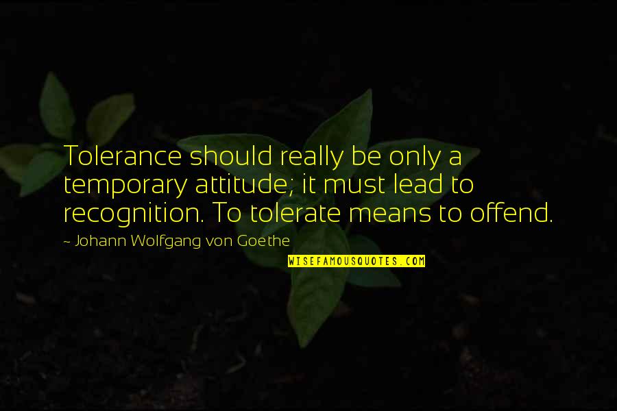 It Only Temporary Quotes By Johann Wolfgang Von Goethe: Tolerance should really be only a temporary attitude;