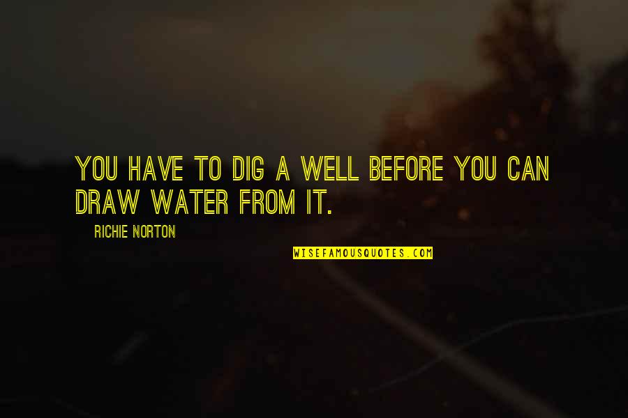 It Richie Quotes By Richie Norton: You have to dig a well before you It Richie Quotes By Richie Norton: You have to dig a well before you