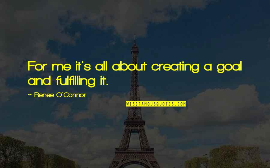 It S All About Me Quotes By Renee O'Connor: For me it's all about creating a goal