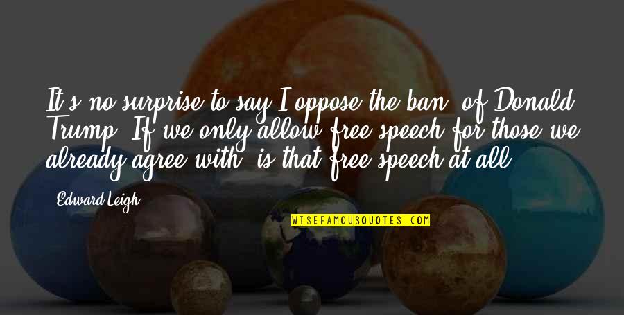 It S Free Quotes By Edward Leigh: It's no surprise to say I oppose the It S Free Quotes By Edward Leigh: It's no surprise to say I oppose the