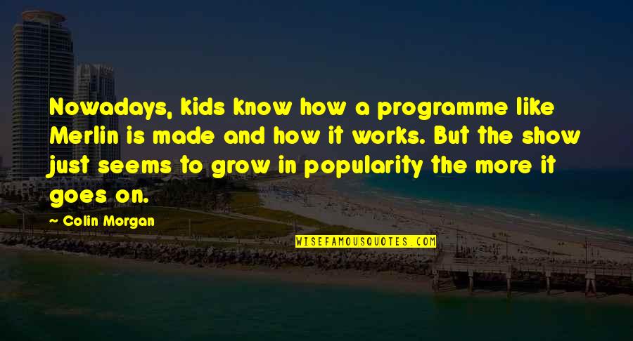It Seems Like Quotes By Colin Morgan: Nowadays, kids know how a programme like Merlin It Seems Like Quotes By Colin Morgan: Nowadays, kids know how a programme like Merlin