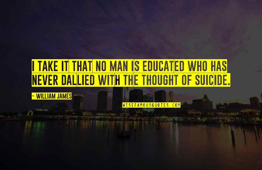 It Suicide Quotes By William James: I take it that no man is educated It Suicide Quotes By William James: I take it that no man is educated