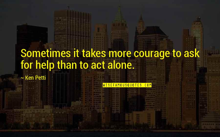 It Takes Courage Quotes By Ken Petti: Sometimes it takes more courage to ask for