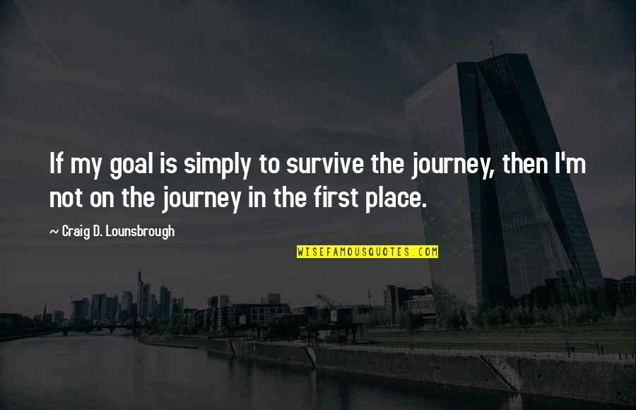 It The Journey Not The Destination Quotes By Craig D. Lounsbrough: If my goal is simply to survive the