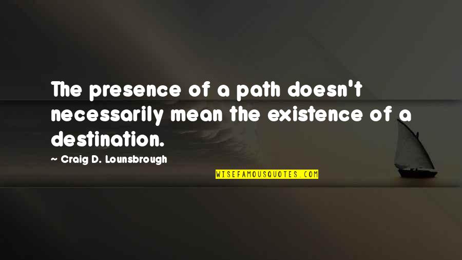 It The Journey Not The Destination Quotes By Craig D. Lounsbrough: The presence of a path doesn't necessarily mean