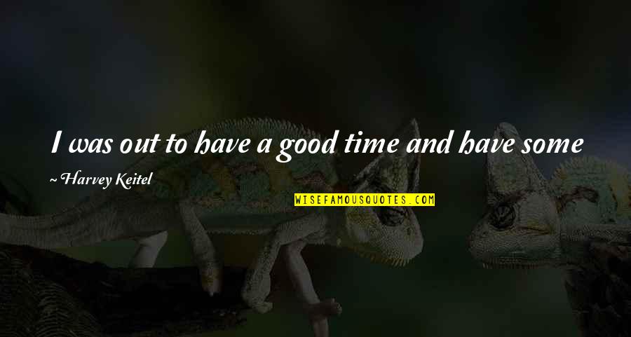 It Was A Good Time Quotes By Harvey Keitel: I was out to have a good time