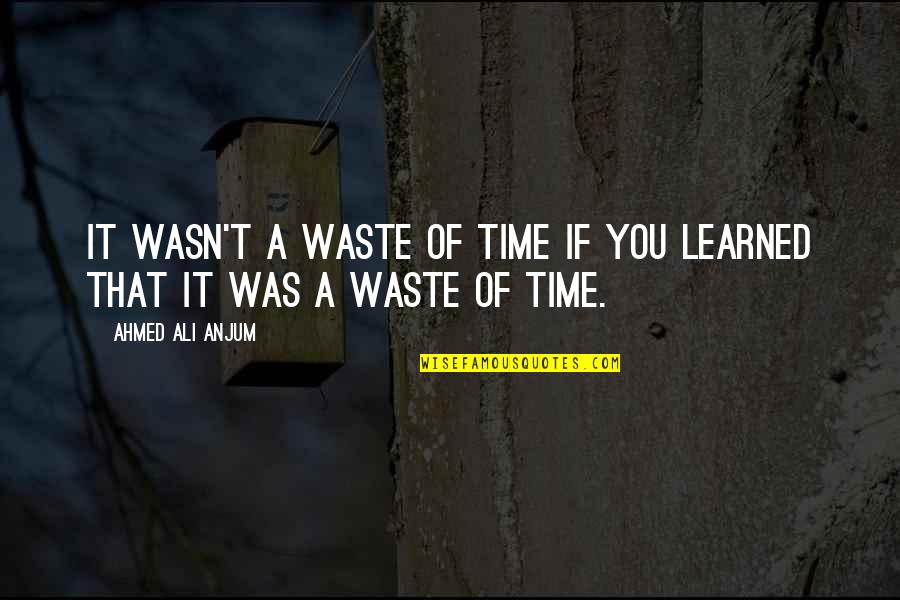It Was A Waste Of Time Quotes By Ahmed Ali Anjum: It wasn't a waste of time if you