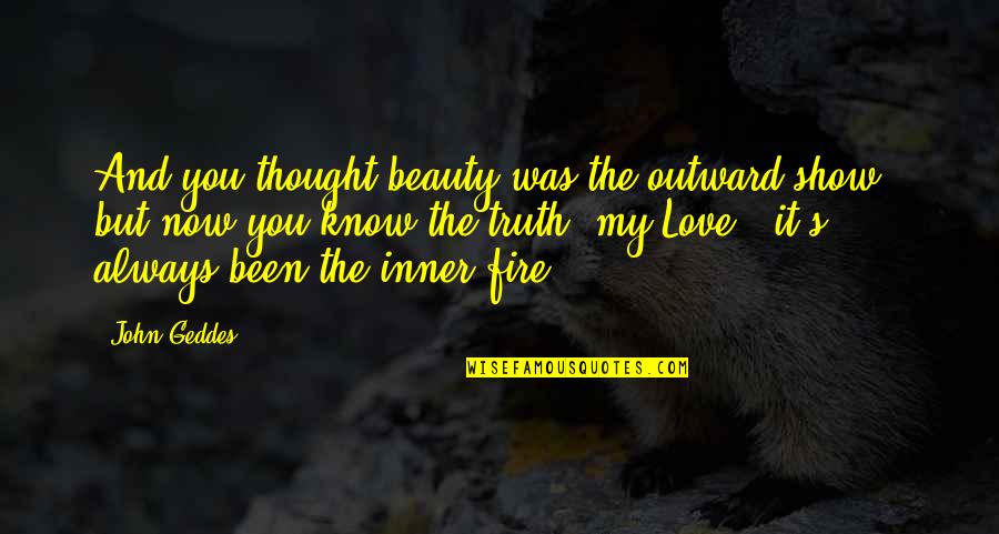 It Was Always You Love Quotes By John Geddes: And you thought beauty was the outward show It Was Always You Love Quotes By John Geddes: And you thought beauty was the outward show