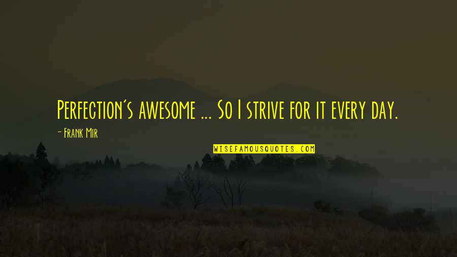 It Was Awesome Day Quotes By Frank Mir: Perfection's awesome ... So I strive for it