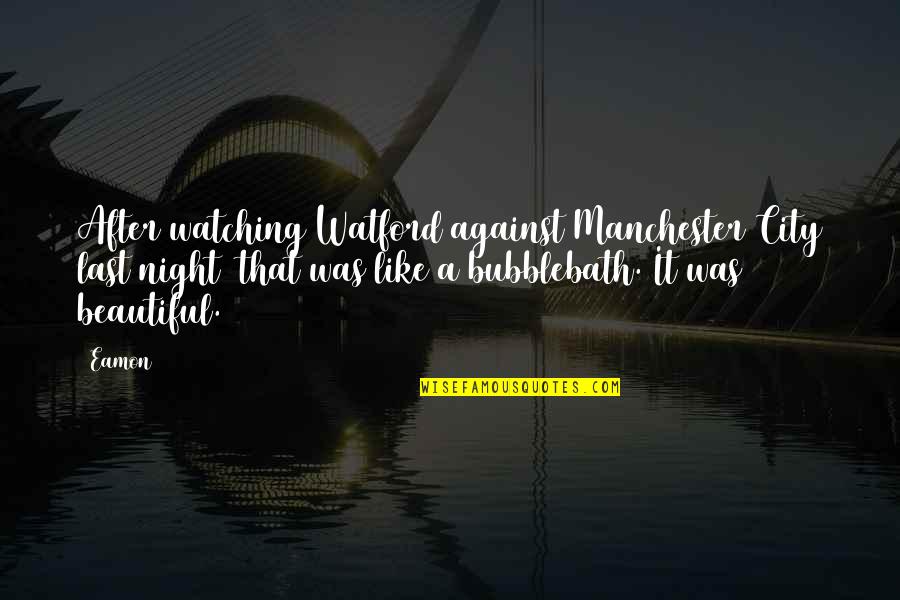 It Was Beautiful Quotes By Eamon: After watching Watford against Manchester City last night It Was Beautiful Quotes By Eamon: After watching Watford against Manchester City last night