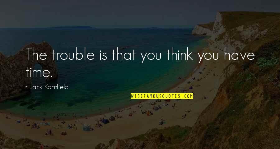 It Was Nice Seeing You Again After Such A Long Time Quotes By Jack Kornfield: The trouble is that you think you have It Was Nice Seeing You Again After Such A Long Time Quotes By Jack Kornfield: The trouble is that you think you have