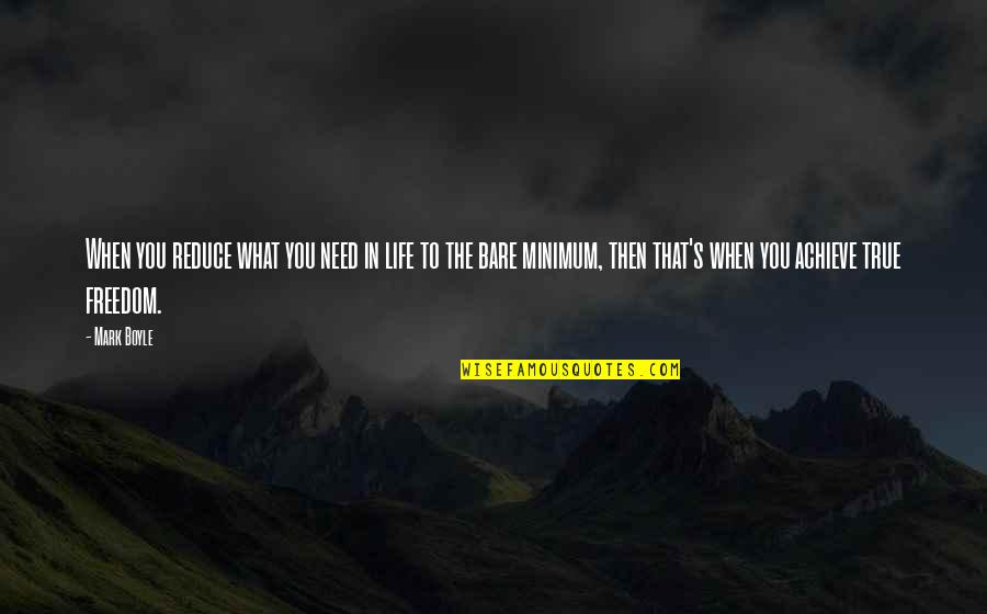 It Was Over As Quickly As It Happened Quotes By Mark Boyle: When you reduce what you need in life It Was Over As Quickly As It Happened Quotes By Mark Boyle: When you reduce what you need in life