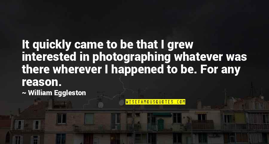 It Was Over As Quickly As It Happened Quotes By William Eggleston: It quickly came to be that I grew It Was Over As Quickly As It Happened Quotes By William Eggleston: It quickly came to be that I grew