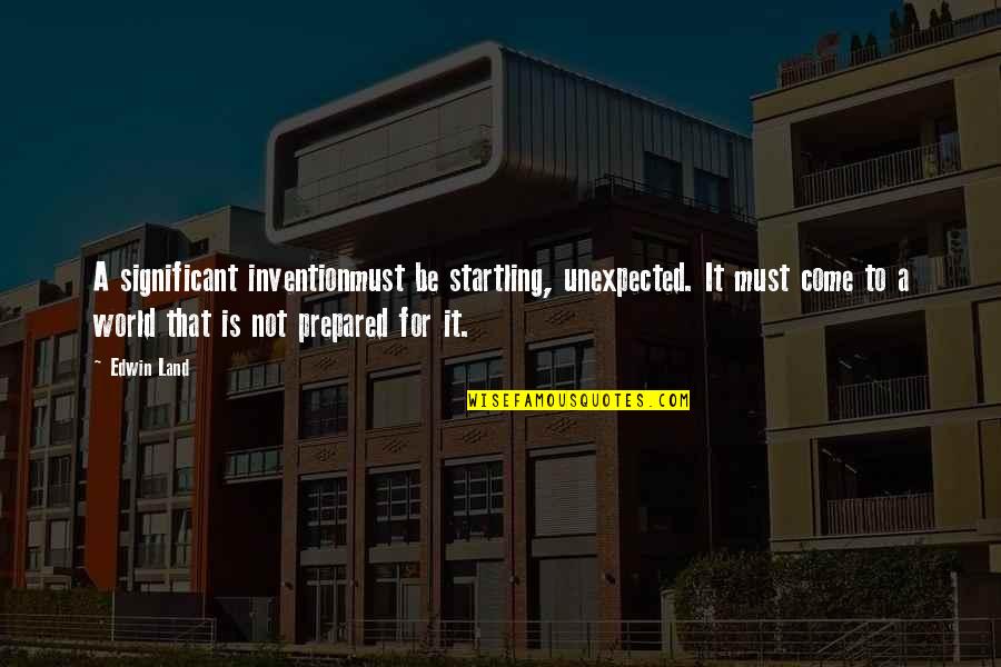 It Was Unexpected Quotes By Edwin Land: A significant inventionmust be startling, unexpected. It must