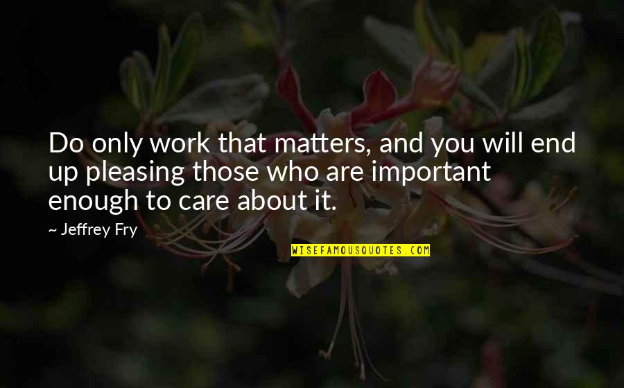 It Will All Be Ok In The End Quotes By Jeffrey Fry: Do only work that matters, and you will It Will All Be Ok In The End Quotes By Jeffrey Fry: Do only work that matters, and you will
