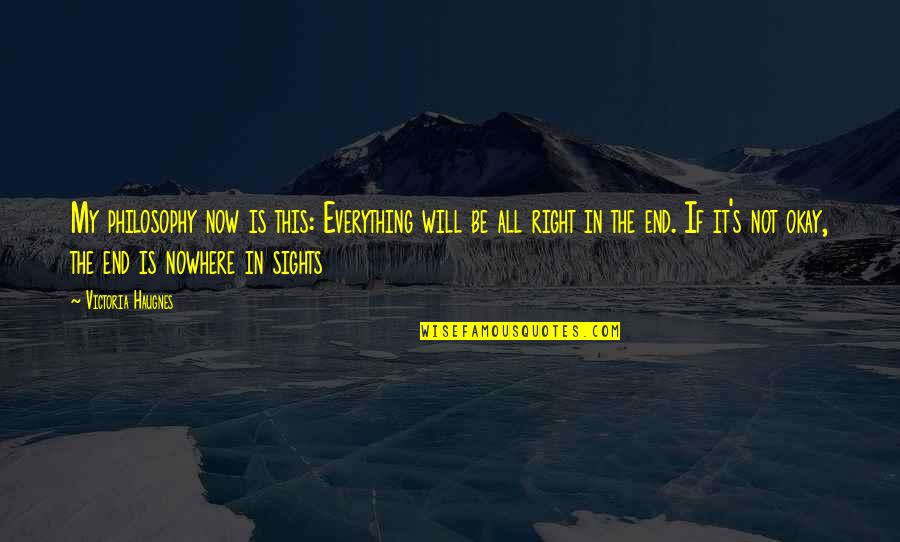 It Will Be All Right In The End Quotes By Victoria Haugnes: My philosophy now is this: Everything will be