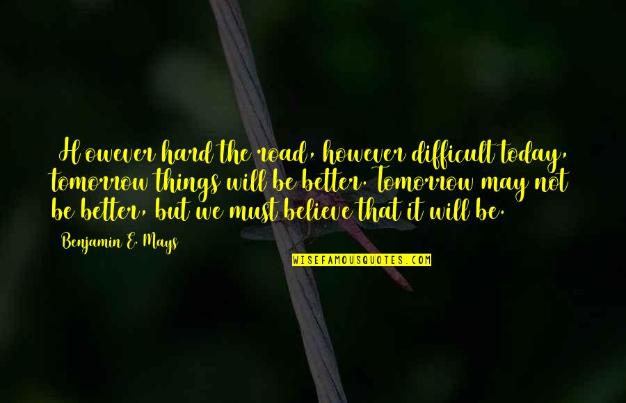 It Will Be Better Quotes By Benjamin E. Mays: [H]owever hard the road, however difficult today, tomorrow