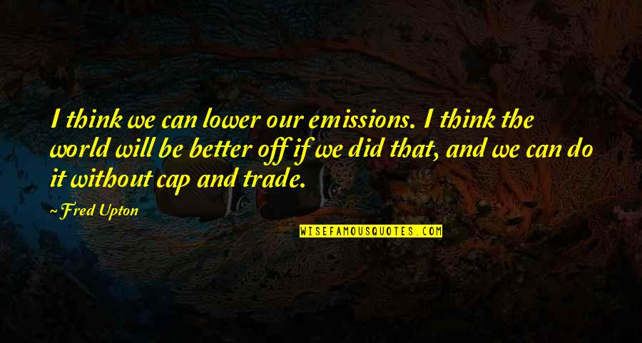 It Will Be Better Quotes By Fred Upton: I think we can lower our emissions. I