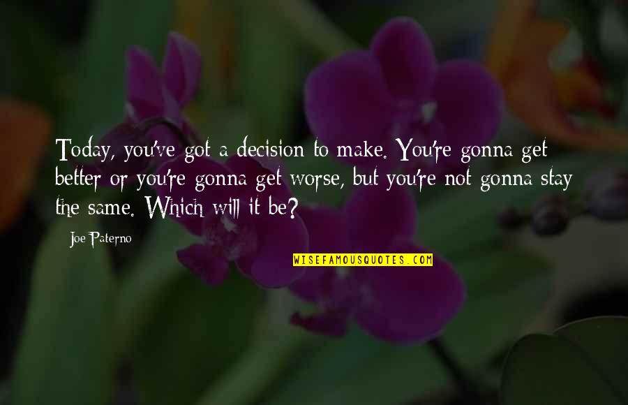 It Will Be Better Quotes By Joe Paterno: Today, you've got a decision to make. You're