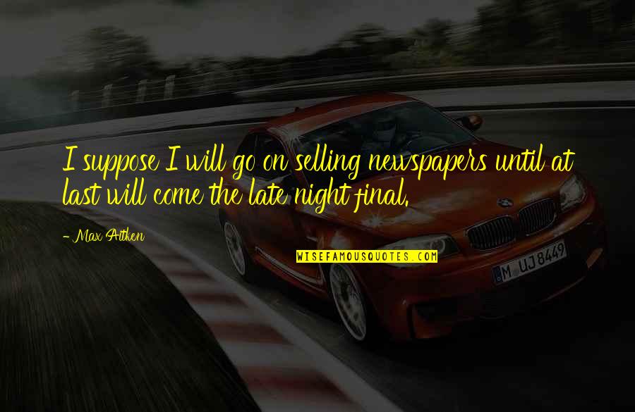 It Will Be Too Late Quotes By Max Aitken: I suppose I will go on selling newspapers It Will Be Too Late Quotes By Max Aitken: I suppose I will go on selling newspapers