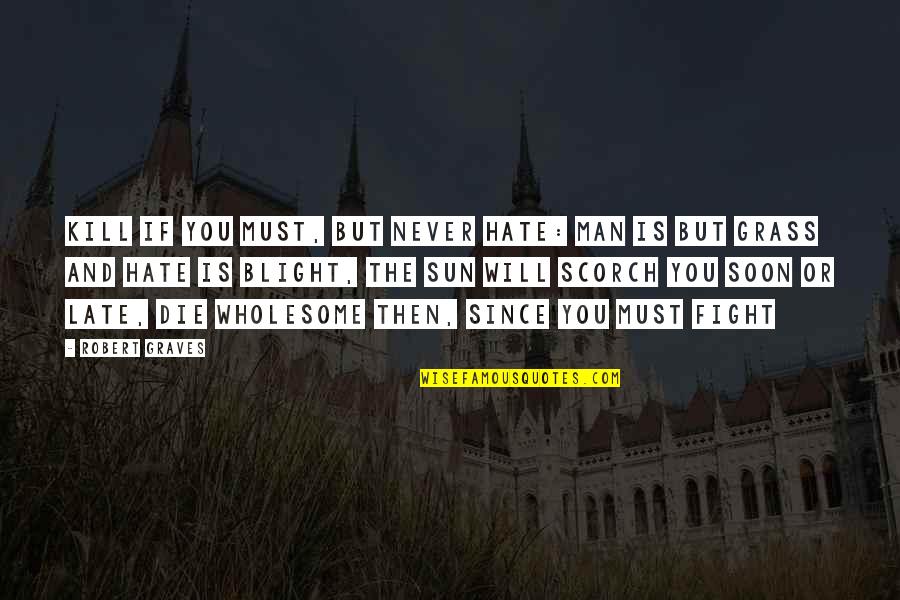 It Will Be Too Late Quotes By Robert Graves: Kill if you must, but never hate: Man It Will Be Too Late Quotes By Robert Graves: Kill if you must, but never hate: Man