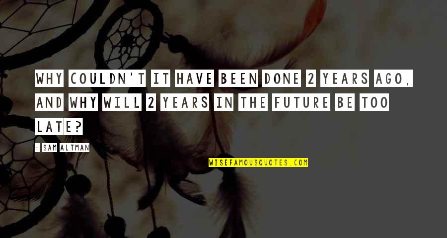 It Will Be Too Late Quotes By Sam Altman: Why couldn't it have been done 2 years It Will Be Too Late Quotes By Sam Altman: Why couldn't it have been done 2 years
