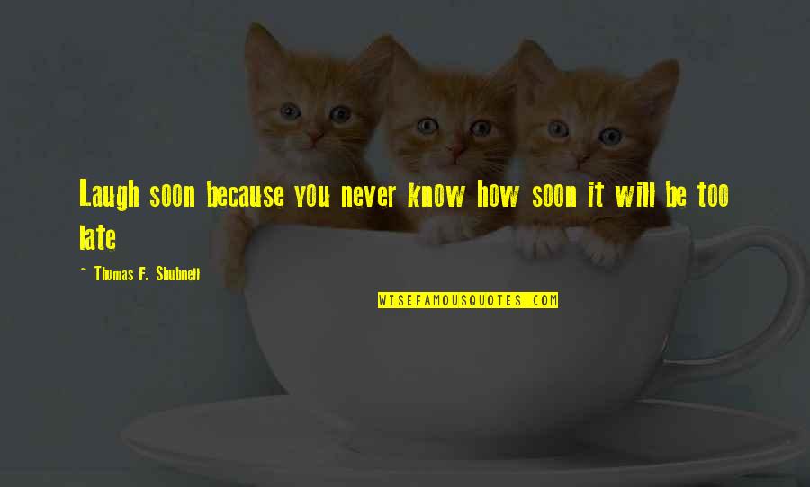 It Will Be Too Late Quotes By Thomas F. Shubnell: Laugh soon because you never know how soon It Will Be Too Late Quotes By Thomas F. Shubnell: Laugh soon because you never know how soon